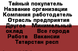 Тайный покупатель › Название организации ­ Компания-работодатель › Отрасль предприятия ­ Другое › Минимальный оклад ­ 1 - Все города Работа » Вакансии   . Татарстан респ.